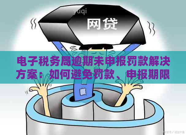 电子税务局逾期未申报罚款解决方案：如何避免罚款、申报期限及注意事项