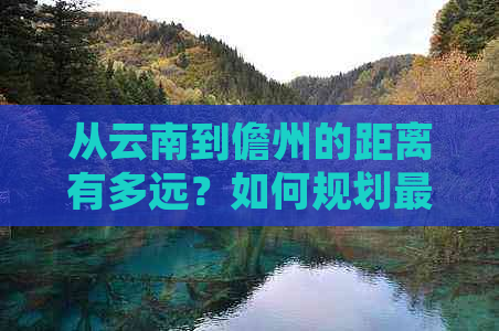 从云南到儋州的距离有多远？如何规划更佳旅行路线和所需时间？