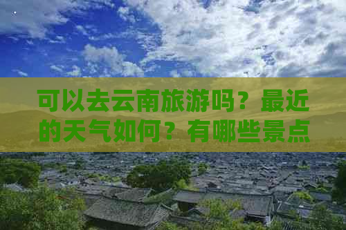 可以去云南旅游吗？最近的天气如何？有哪些景点值得一游呢？????