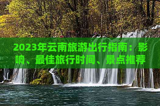 2023年云南旅游出行指南：影响、更佳旅行时间、景点推荐和注意事项