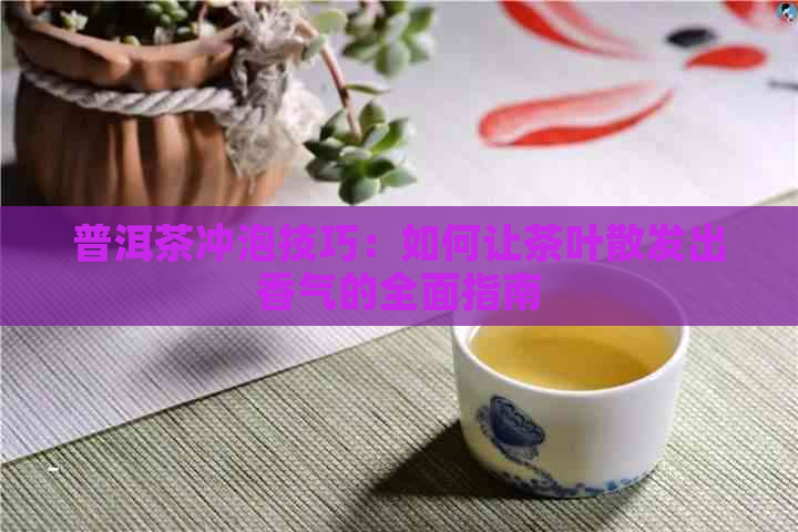 普洱茶冲泡技巧：如何让茶叶散发出香气的全面指南