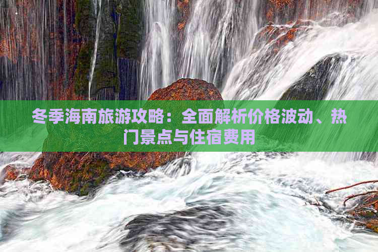 冬季海南旅游攻略：全面解析价格波动、热门景点与住宿费用