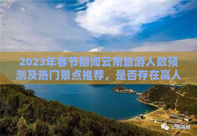 2023年春节期间云南旅游人数预测及热门景点推荐，是否存在高人流现象？