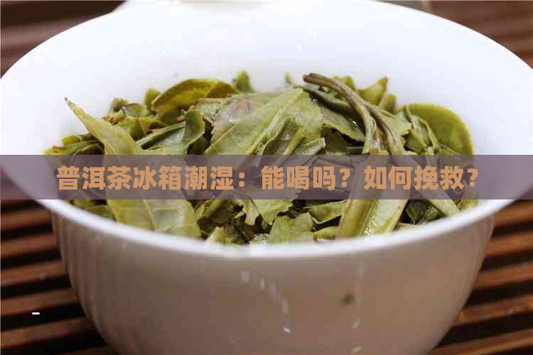 普洱茶冰箱潮湿：能喝吗？如何挽救？