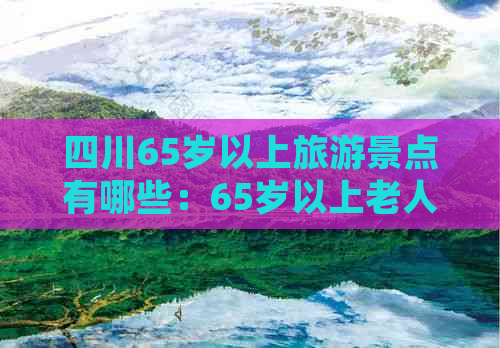 四川65岁以上旅游景点有哪些：65岁以上老人免费景区名单及名字