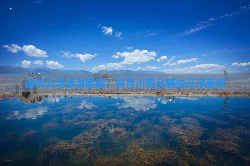 四川云浮旅游宝藏：探寻川蜀风情的云浮美景