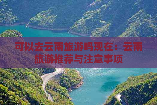 可以去云南旅游吗现在：云南旅游推荐与注意事项