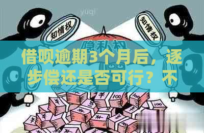 借呗逾期3个月后，逐步偿还是否可行？不还款会有什么后果？