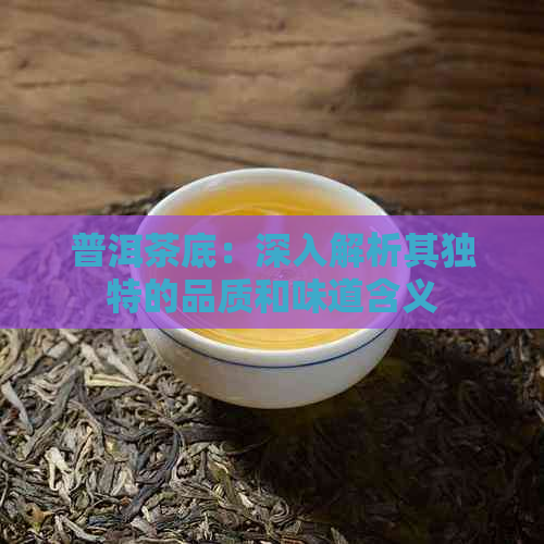 普洱茶底：深入解析其独特的品质和味道含义