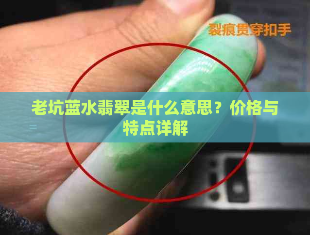 老坑蓝水翡翠是什么意思？价格与特点详解