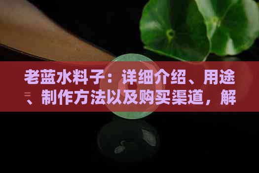 老蓝水料子：详细介绍、用途、制作方法以及购买渠道，解答您的所有疑问