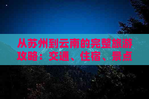 从苏州到云南的完整旅游攻略：交通、住宿、景点及行程安排