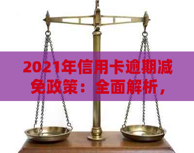 2021年信用卡逾期减免政策：全面解析，如何更大限度减轻您的负担