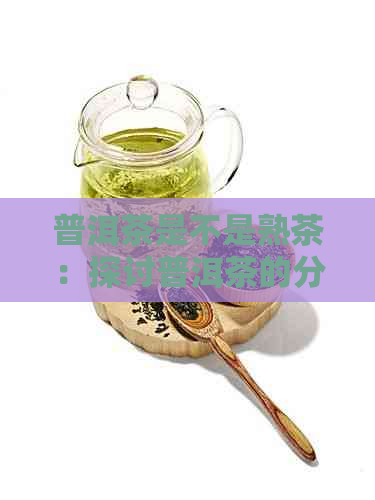 普洱茶是不是熟茶：探讨普洱茶的分类与制作工艺