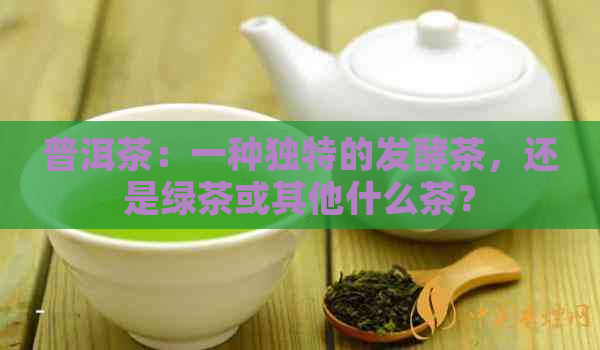 普洱茶：一种独特的发酵茶，还是绿茶或其他什么茶？