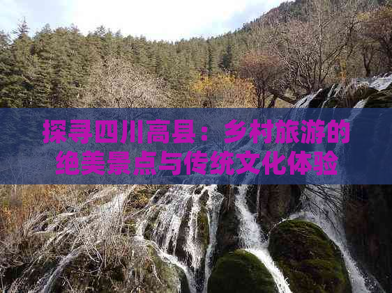 探寻四川高县：乡村旅游的绝美景点与传统文化体验