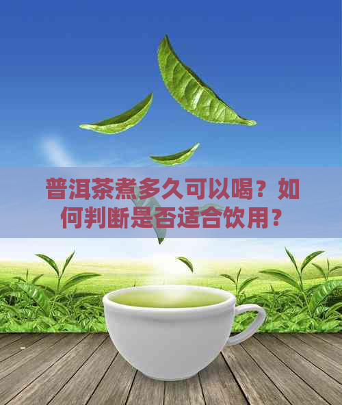 普洱茶煮多久可以喝？如何判断是否适合饮用？