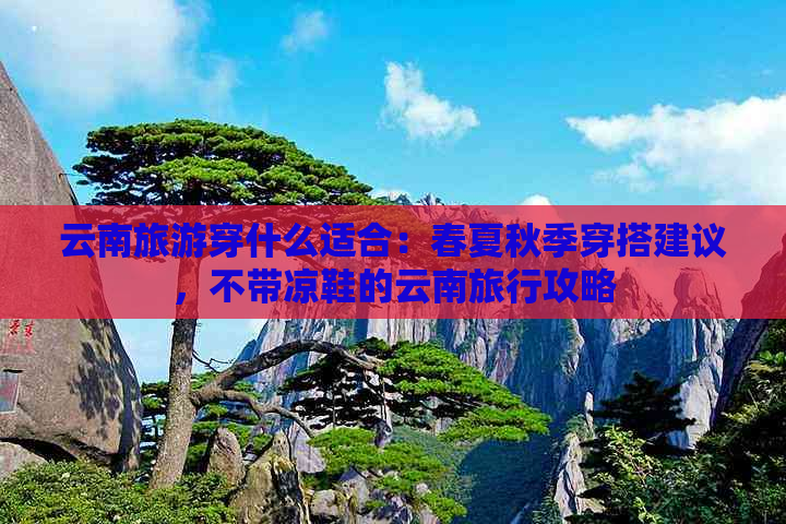 云南旅游穿什么适合：春夏秋季穿搭建议，不带凉鞋的云南旅行攻略