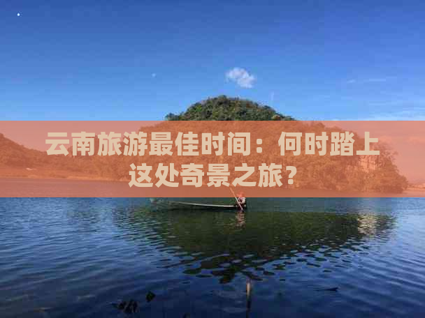 云南旅游更佳时间：何时踏上这处奇景之旅？