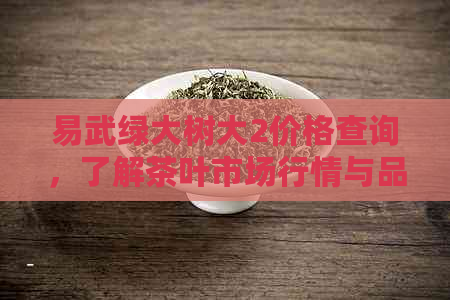 易武绿大树大2价格查询，了解茶叶市场行情与品质选择