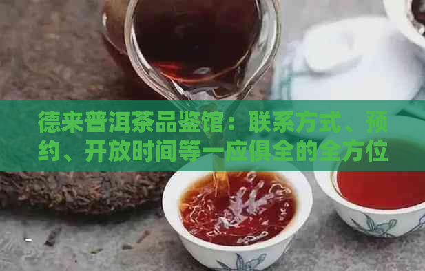 德来普洱茶品鉴馆：联系方式、预约、开放时间等一应俱全的全方位信息