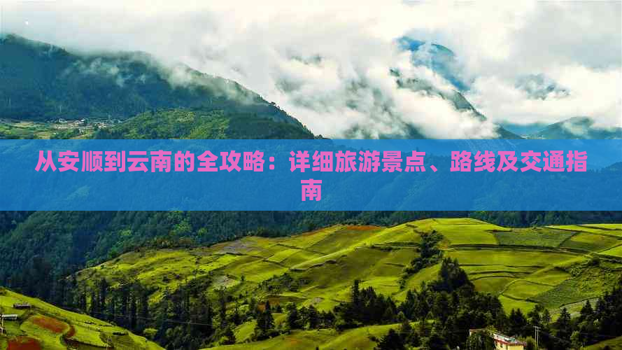 从安顺到云南的全攻略：详细旅游景点、路线及交通指南