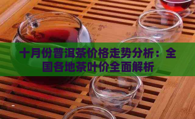 十月份普洱茶价格走势分析：全国各地茶叶价全面解析