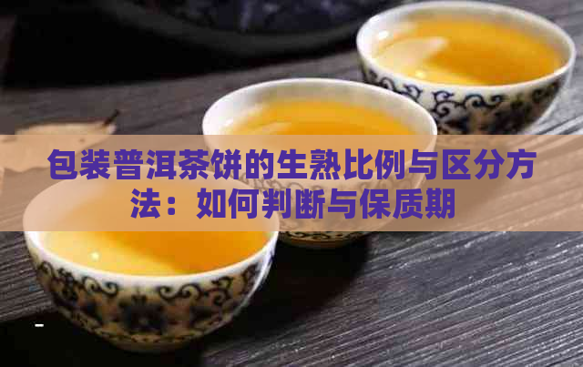 包装普洱茶饼的生熟比例与区分方法：如何判断与保质期