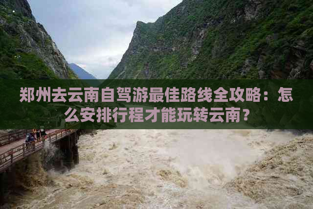 郑州去云南自驾游更佳路线全攻略：怎么安排行程才能玩转云南？