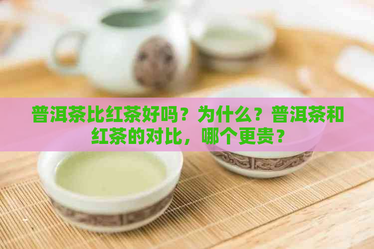 普洱茶比红茶好吗？为什么？普洱茶和红茶的对比，哪个更贵？