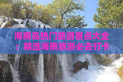 海南岛热门旅游景点大全：精选海南旅游必去打卡地及特色体验