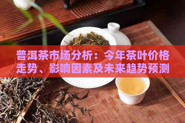 普洱茶市场分析：今年茶叶价格走势、影响因素及未来趋势预测