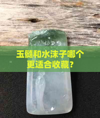 玉髓和水沫子哪个更适合收藏？