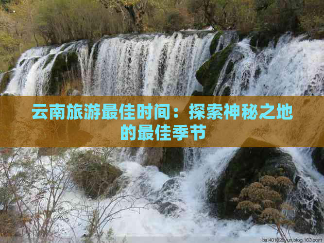 云南旅游更佳时间：探索神秘之地的更佳季节