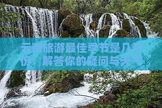 云南旅游更佳季节是几月份：解答你的疑问与天气情况