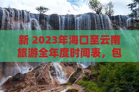 新 2023年海口至云南旅游全年度时间表，包含更佳旅行季节与行程推荐