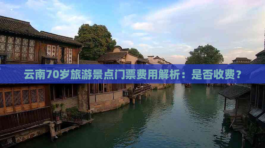 云南70岁旅游景点门票费用解析：是否收费？