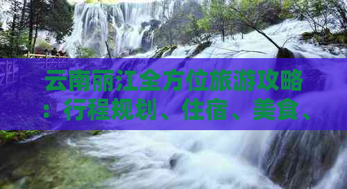 云南丽江全方位旅游攻略：行程规划、住宿、美食、景点推荐及必游注意事项