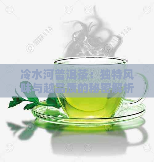 冷水河普洱茶：独特风味与越品质的秘密解析