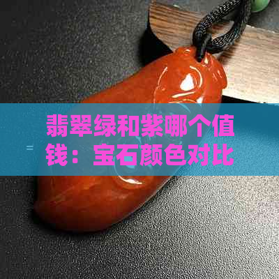 翡翠绿和紫哪个值钱：宝石颜色对比及选购建议