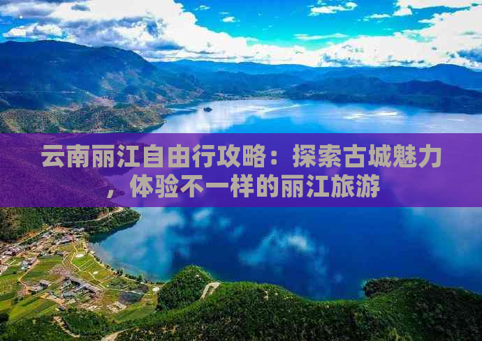 云南丽江自由行攻略：探索古城魅力，体验不一样的丽江旅游