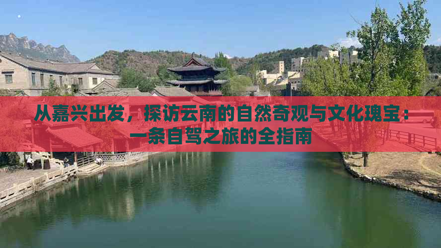 从嘉兴出发，探访云南的自然奇观与文化瑰宝：一条自驾之旅的全指南