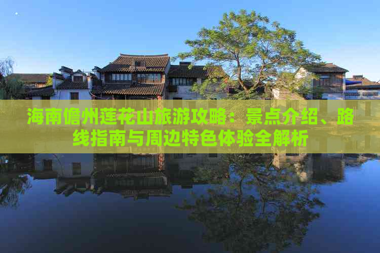 海南儋州莲花山旅游攻略：景点介绍、路线指南与周边特色体验全解析