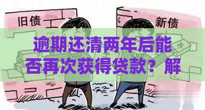 逾期还清两年后能否再次获得贷款？解答您关于贷款期偿还的所有疑问