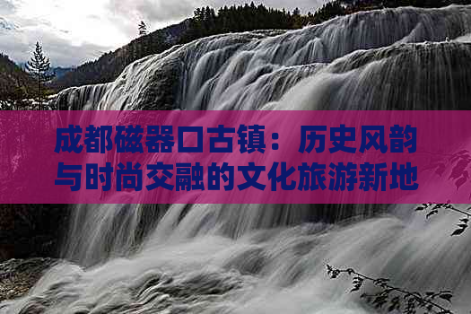 成都磁器口古镇：历史风韵与时尚交融的文化旅游新地标