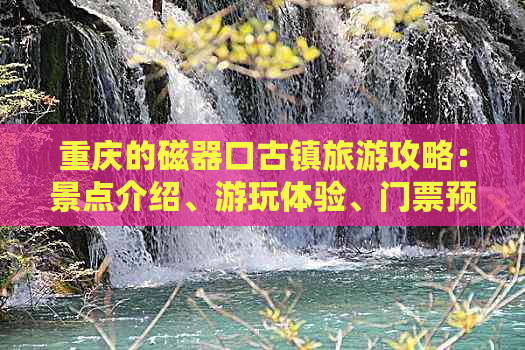 重庆的磁器口古镇旅游攻略：景点介绍、游玩体验、门票预约与好不好玩全解析