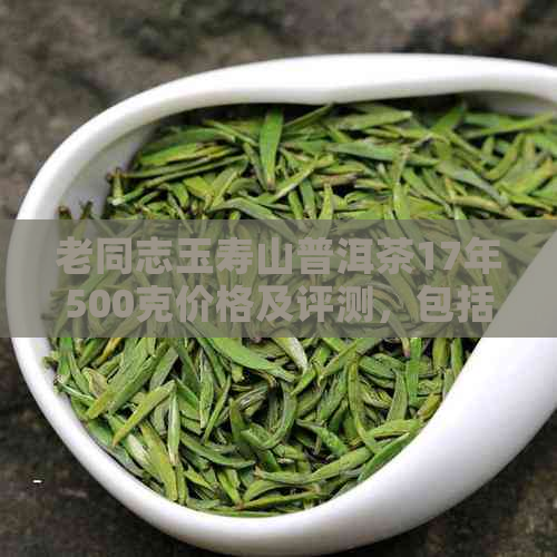 老同志玉寿山普洱茶17年500克价格及评测，包括熟茶和饼茶