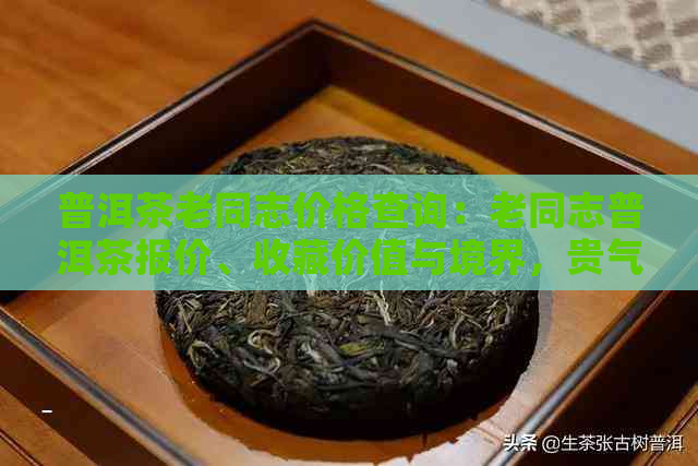 普洱茶老同志价格查询：老同志普洱茶报价、收藏价值与境界，贵气天成。