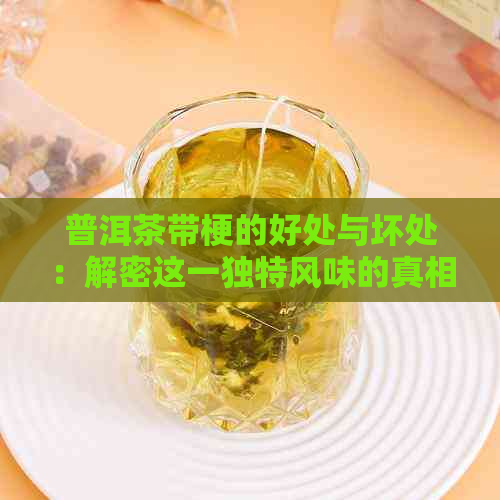 普洱茶带梗的好处与坏处：解密这一独特风味的真相