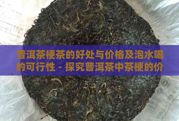 普洱茶梗茶的好处与价格及泡水喝的可行性 - 探究普洱茶中茶梗的价值和作用